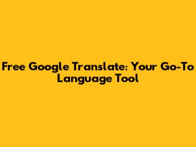Free Google Translate: Your Go-To Language Tool