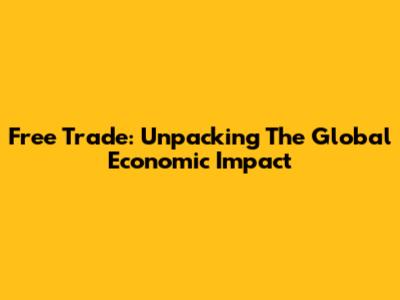 Free Trade: Unpacking The Global Economic Impact