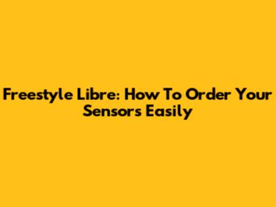 Freestyle Libre: How To Order Your Sensors Easily