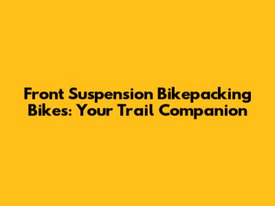 Front Suspension Bikepacking Bikes: Your Trail Companion