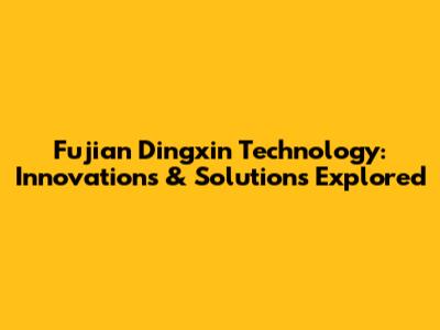 Fujian Dingxin Technology: Innovations & Solutions Explored