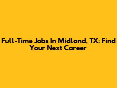 Full-Time Jobs In Midland, TX: Find Your Next Career