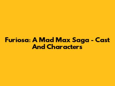 Furiosa: A Mad Max Saga - Cast And Characters