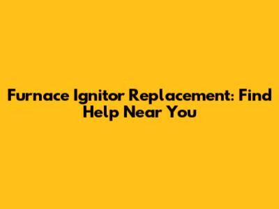 Furnace Ignitor Replacement: Find Help Near You