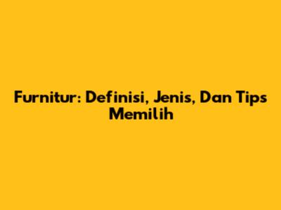 Furnitur: Definisi, Jenis, Dan Tips Memilih