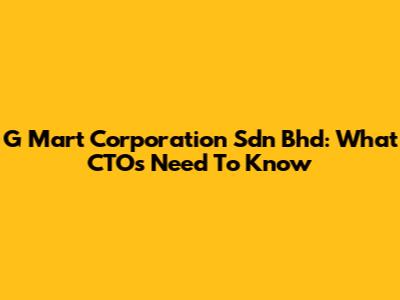 G Mart Corporation Sdn Bhd: What CTOs Need To Know