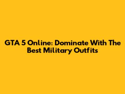 GTA 5 Online: Dominate With The Best Military Outfits