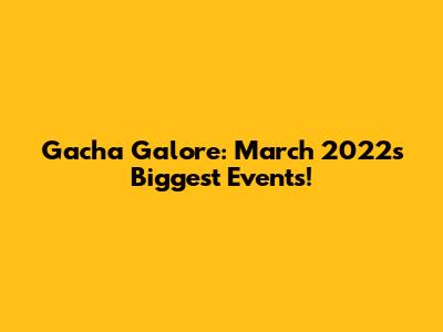 Gacha Galore: March 2022's Biggest Events!