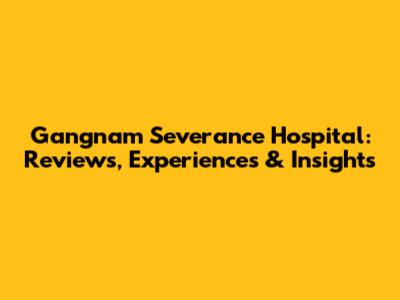 Gangnam Severance Hospital: Reviews, Experiences & Insights
