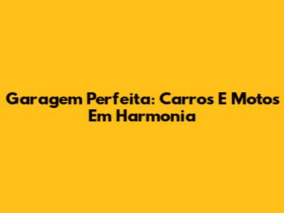 Garagem Perfeita: Carros E Motos Em Harmonia