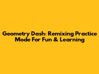 Geometry Dash: Remixing Practice Mode For Fun & Learning