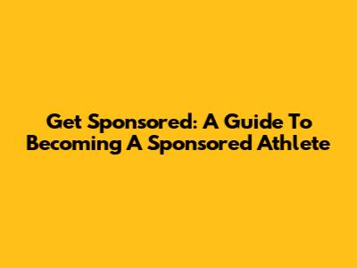 Get Sponsored: A Guide To Becoming A Sponsored Athlete