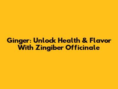 Ginger: Unlock Health & Flavor With Zingiber Officinale