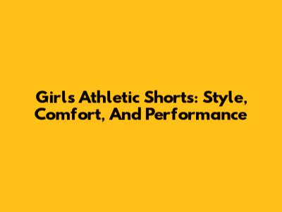 Girls' Athletic Shorts: Style, Comfort, And Performance