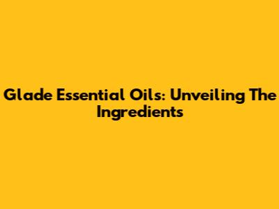 Glade Essential Oils: Unveiling The Ingredients