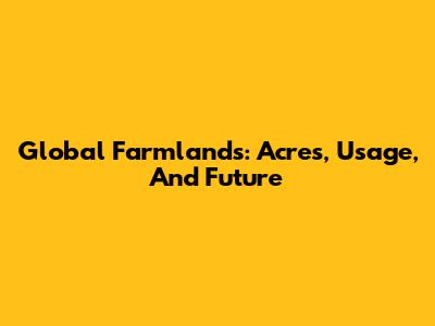 Global Farmlands: Acres, Usage, And Future