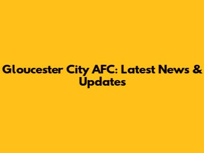 Gloucester City AFC: Latest News & Updates