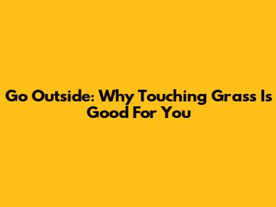 Go Outside: Why Touching Grass Is Good For You