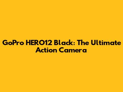 GoPro HERO12 Black: The Ultimate Action Camera