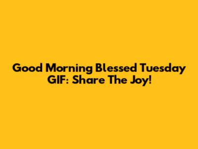 Good Morning Blessed Tuesday GIF: Share The Joy!