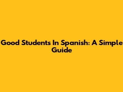 Good Students In Spanish: A Simple Guide