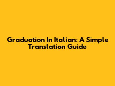 Graduation In Italian: A Simple Translation Guide