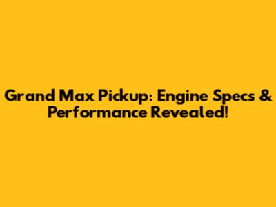 Grand Max Pickup: Engine Specs & Performance Revealed!