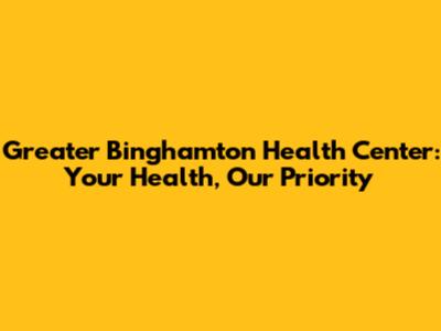 Greater Binghamton Health Center: Your Health, Our Priority