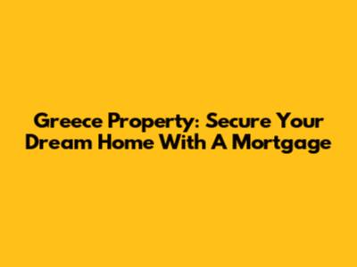 Greece Property: Secure Your Dream Home With A Mortgage