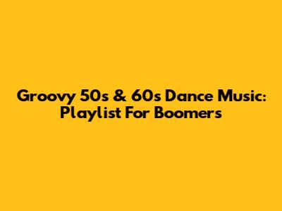 Groovy 50s & 60s Dance Music: Playlist For Boomers