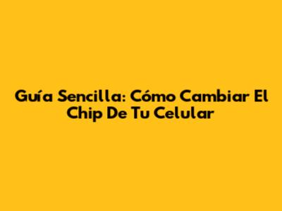 Guía Sencilla: Cómo Cambiar El Chip De Tu Celular