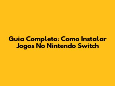 Guia Completo: Como Instalar Jogos No Nintendo Switch