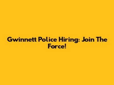Gwinnett Police Hiring: Join The Force!