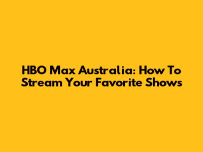 HBO Max Australia: How To Stream Your Favorite Shows