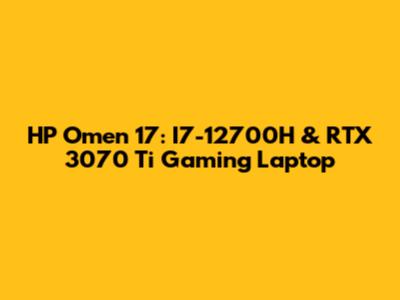 HP Omen 17: I7-12700H & RTX 3070 Ti Gaming Laptop
