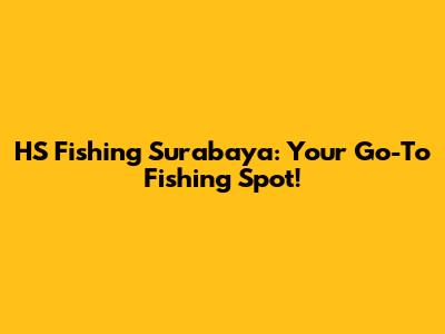 HS Fishing Surabaya: Your Go-To Fishing Spot!
