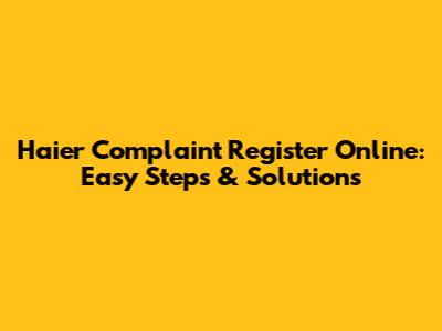 Haier Complaint Register Online: Easy Steps & Solutions
