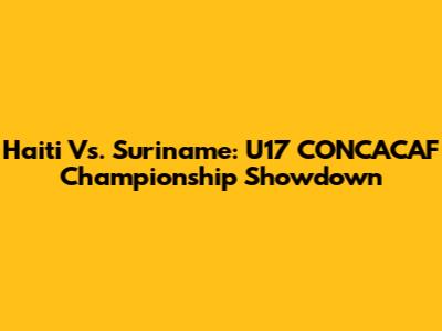 Haiti Vs. Suriname: U17 CONCACAF Championship Showdown