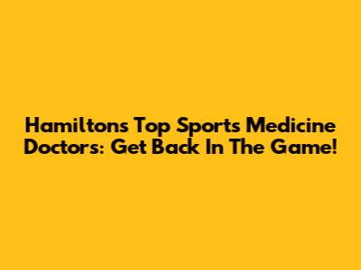 Hamilton's Top Sports Medicine Doctors: Get Back In The Game!
