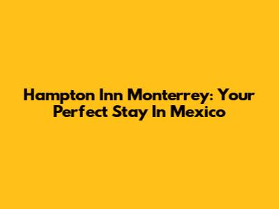 Hampton Inn Monterrey: Your Perfect Stay In Mexico