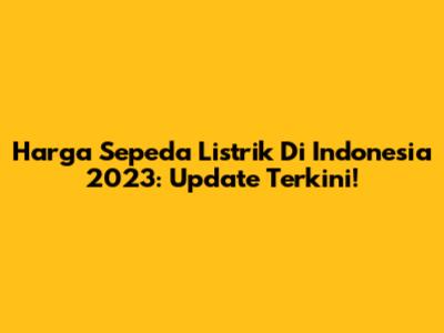 Harga Sepeda Listrik Di Indonesia 2023: Update Terkini!