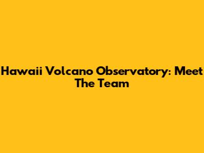 Hawaii Volcano Observatory: Meet The Team