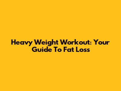 Heavy Weight Workout: Your Guide To Fat Loss