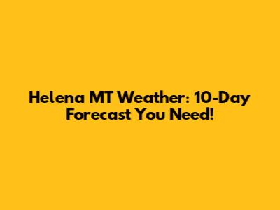 Helena MT Weather: 10-Day Forecast You Need!