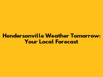 Hendersonville Weather Tomorrow: Your Local Forecast