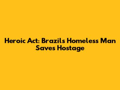 Heroic Act: Brazil's Homeless Man Saves Hostage
