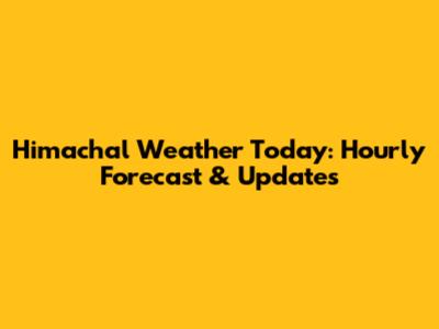 Himachal Weather Today: Hourly Forecast & Updates