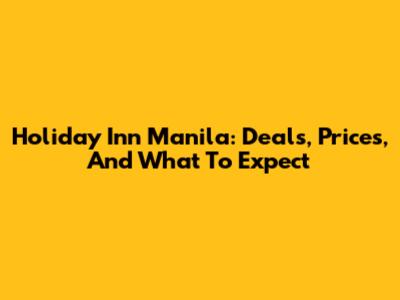 Holiday Inn Manila: Deals, Prices, And What To Expect