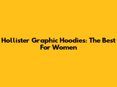 Hollister Graphic Hoodies: The Best For Women
