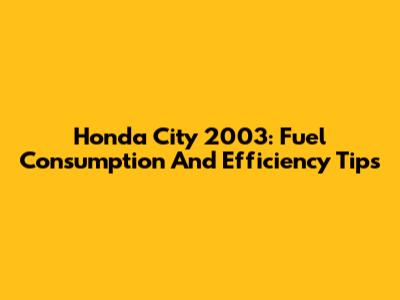 Honda City 2003: Fuel Consumption And Efficiency Tips